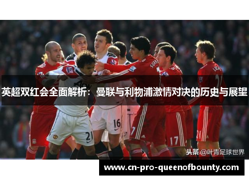 英超双红会全面解析：曼联与利物浦激情对决的历史与展望