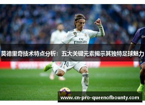 莫德里奇技术特点分析:五大关键元素揭示其独特足球魅力 莫德里奇技术特点分析:五大关键元素揭示其独特足球魅力