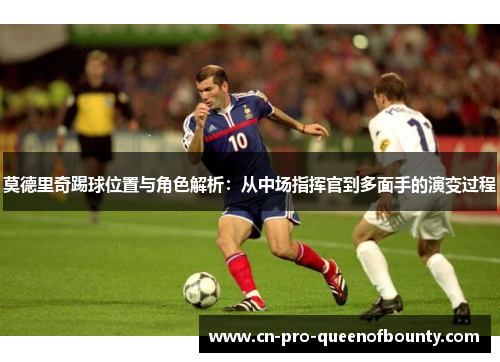 莫德里奇踢球位置与角色解析：从中场指挥官到多面手的演变过程