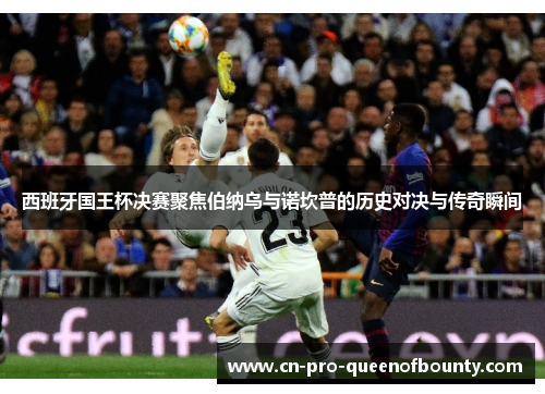 西班牙国王杯决赛聚焦伯纳乌与诺坎普的历史对决与传奇瞬间