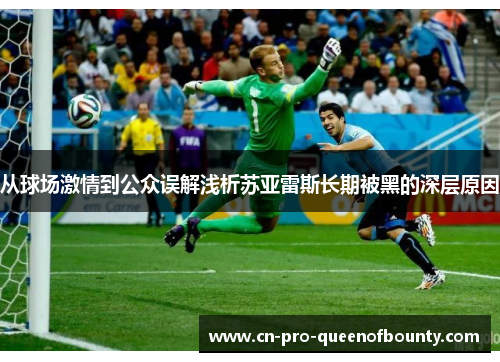 从球场激情到公众误解浅析苏亚雷斯长期被黑的深层原因