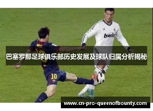 巴塞罗那足球俱乐部历史发展及球队归属分析揭秘