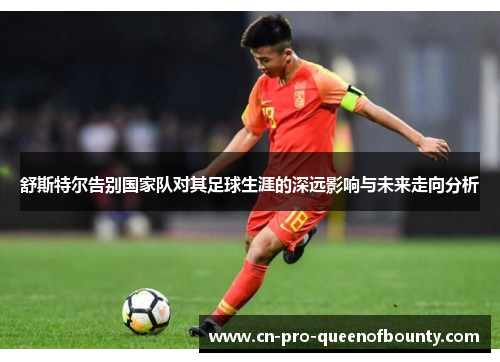 舒斯特尔告别国家队对其足球生涯的深远影响与未来走向分析