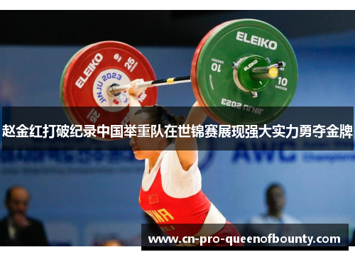 赵金红打破纪录中国举重队在世锦赛展现强大实力勇夺金牌