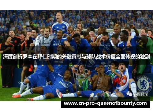 深度剖析罗本在拜仁时期的关键贡献与球队战术价值全面体现的独到