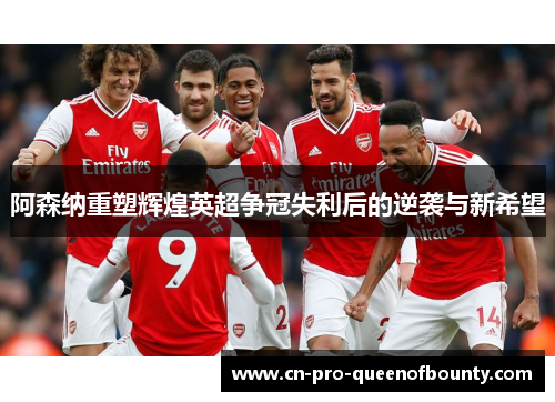 阿森纳重塑辉煌英超争冠失利后的逆袭与新希望