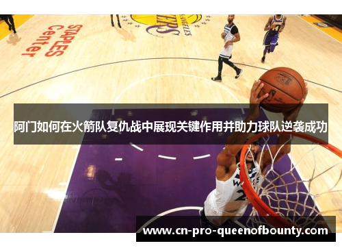 阿门如何在火箭队复仇战中展现关键作用并助力球队逆袭成功