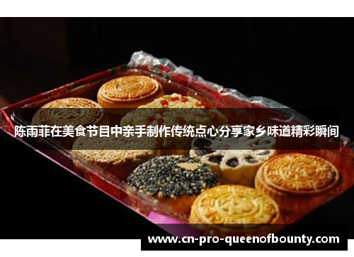 陈雨菲在美食节目中亲手制作传统点心分享家乡味道精彩瞬间