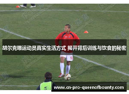 胡尔克曝运动员真实生活方式 揭开背后训练与饮食的秘密 胡尔克曝运动员真实生活方式 揭开背后训练与饮食的秘密