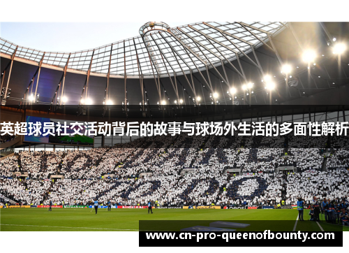 英超球员社交活动背后的故事与球场外生活的多面性解析 英超球员社交活动背后的故事与球场外生活的多面性解析