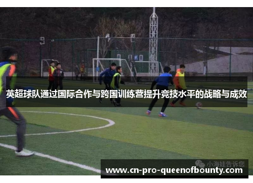英超球队通过国际合作与跨国训练营提升竞技水平的战略与成效 英超球队通过国际合作与跨国训练营提升竞技水平的战略与成效
