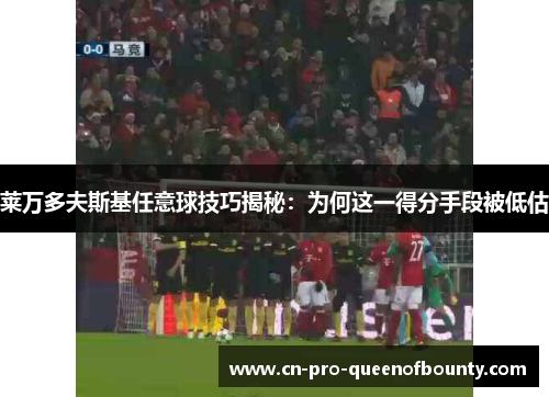 莱万多夫斯基任意球技巧揭秘:为何这一得分手段被低估 莱万多夫斯基任意球技巧揭秘:为何这一得分手段被低估