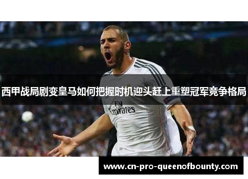 西甲战局剧变皇马如何把握时机迎头赶上重塑冠军竞争格局 西甲战局剧变皇马如何把握时机迎头赶上重塑冠军竞争格局
