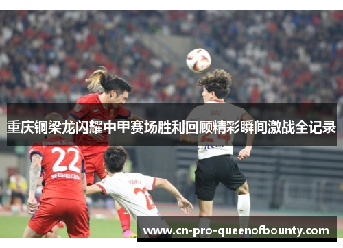 重庆铜梁龙闪耀中甲赛场胜利回顾精彩瞬间激战全记录 重庆铜梁龙闪耀中甲赛场胜利回顾精彩瞬间激战全记录