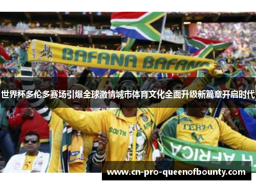 世界杯多伦多赛场引爆全球激情城市体育文化全面升级新篇章开启时代
