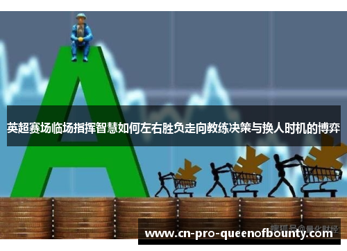 英超赛场临场指挥智慧如何左右胜负走向教练决策与换人时机的博弈 英超赛场临场指挥智慧如何左右胜负走向教练决策与换人时机的博弈