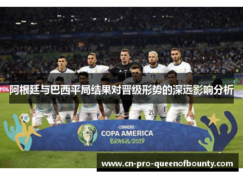 阿根廷与巴西平局结果对晋级形势的深远影响分析 阿根廷与巴西平局结果对晋级形势的深远影响分析