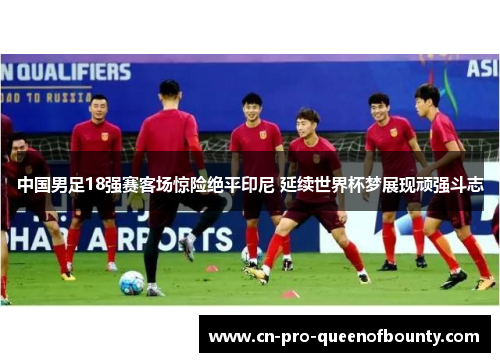 中国男足18强赛客场惊险绝平印尼 延续世界杯梦展现顽强斗志