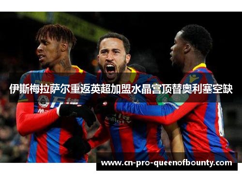 伊斯梅拉萨尔重返英超加盟水晶宫顶替奥利塞空缺 伊斯梅拉萨尔重返英超加盟水晶宫顶替奥利塞空缺