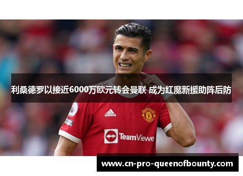 利桑德罗以接近6000万欧元转会曼联 成为红魔新援助阵后防