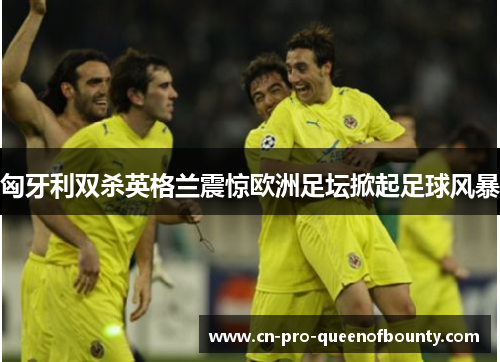 匈牙利双杀英格兰震惊欧洲足坛掀起足球风暴 匈牙利双杀英格兰震惊欧洲足坛掀起足球风暴