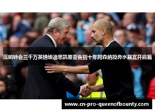 压哨转会三千万英镑埃迪恩凯蒂亚告别十年阿森纳投奔水晶宫开启篇