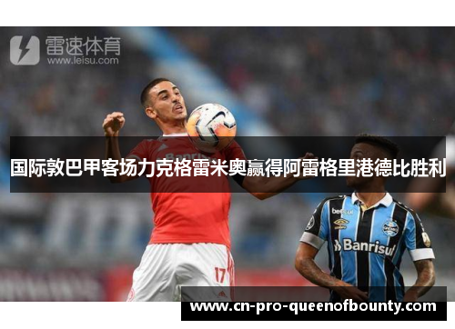 国际敦巴甲客场力克格雷米奥赢得阿雷格里港德比胜利 国际敦巴甲客场力克格雷米奥赢得阿雷格里港德比胜利