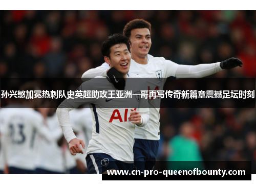 孙兴慜加冕热刺队史英超助攻王亚洲一哥再写传奇新篇章震撼足坛时刻