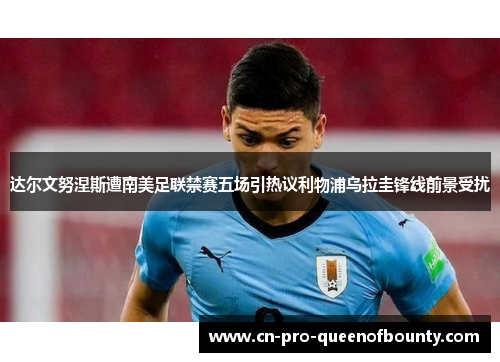 达尔文努涅斯遭南美足联禁赛五场引热议利物浦乌拉圭锋线前景受扰 达尔文努涅斯遭南美足联禁赛五场引热议利物浦乌拉圭锋线前景受扰