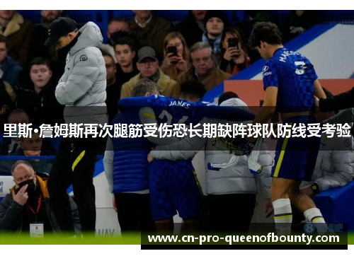 里斯·詹姆斯再次腿筋受伤恐长期缺阵球队防线受考验 里斯·詹姆斯再次腿筋受伤恐长期缺阵球队防线受考验