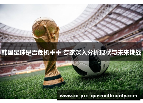 韩国足球是否危机重重 专家深入分析现状与未来挑战 韩国足球是否危机重重 专家深入分析现状与未来挑战
