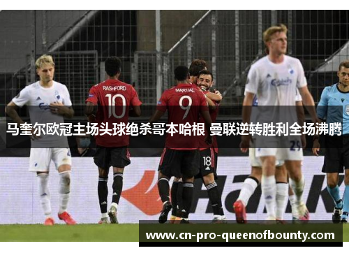 马奎尔欧冠主场头球绝杀哥本哈根 曼联逆转胜利全场沸腾 马奎尔欧冠主场头球绝杀哥本哈根 曼联逆转胜利全场沸腾