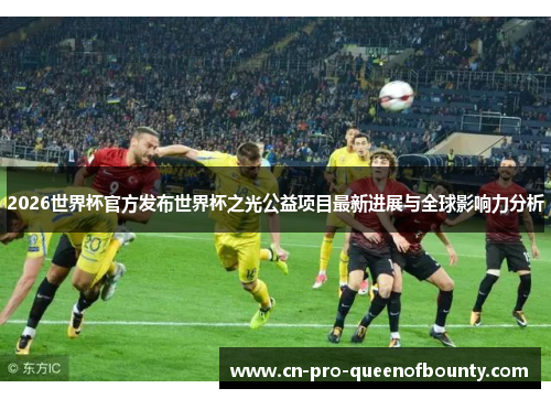 2026世界杯官方发布世界杯之光公益项目最新进展与全球影响力分析 2026世界杯官方发布世界杯之光公益项目最新进展与全球影响力分析