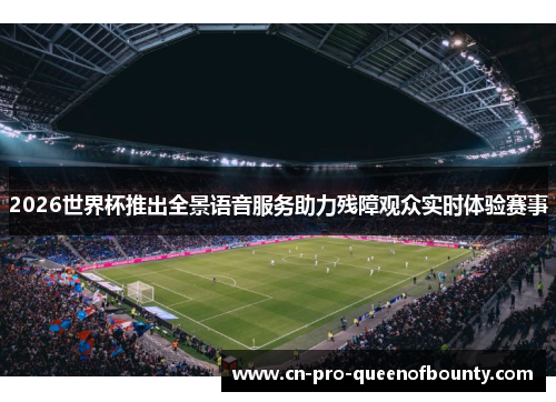 2026世界杯推出全景语音服务助力残障观众实时体验赛事 2026世界杯推出全景语音服务助力残障观众实时体验赛事