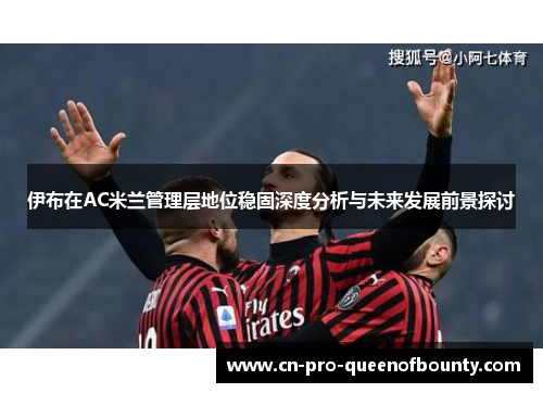 伊布在AC米兰管理层地位稳固深度分析与未来发展前景探讨 伊布在AC米兰管理层地位稳固深度分析与未来发展前景探讨