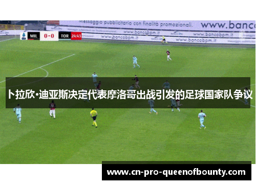 卜拉欣·迪亚斯决定代表摩洛哥出战引发的足球国家队争议 卜拉欣·迪亚斯决定代表摩洛哥出战引发的足球国家队争议