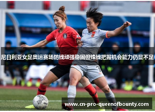 尼日利亚女足奥运赛场防线顽强稳固但锋线把握机会能力仍显不足 尼日利亚女足奥运赛场防线顽强稳固但锋线把握机会能力仍显不足