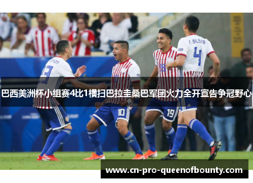 巴西美洲杯小组赛4比1横扫巴拉圭桑巴军团火力全开宣告争冠野心 巴西美洲杯小组赛4比1横扫巴拉圭桑巴军团火力全开宣告争冠野心