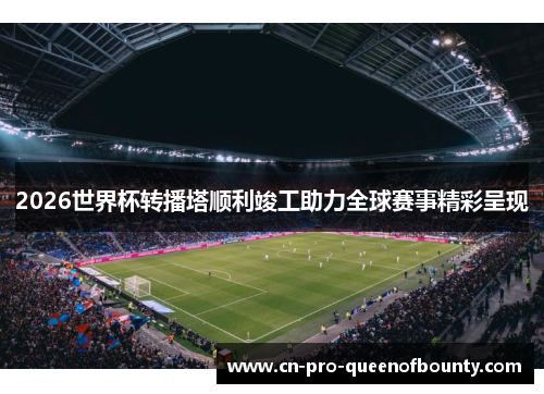2026世界杯转播塔顺利竣工助力全球赛事精彩呈现 2026世界杯转播塔顺利竣工助力全球赛事精彩呈现