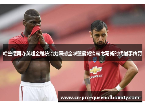 哈兰德再夺英超金靴统治力震撼全联盟曼城锋霸书写新时代射手传奇